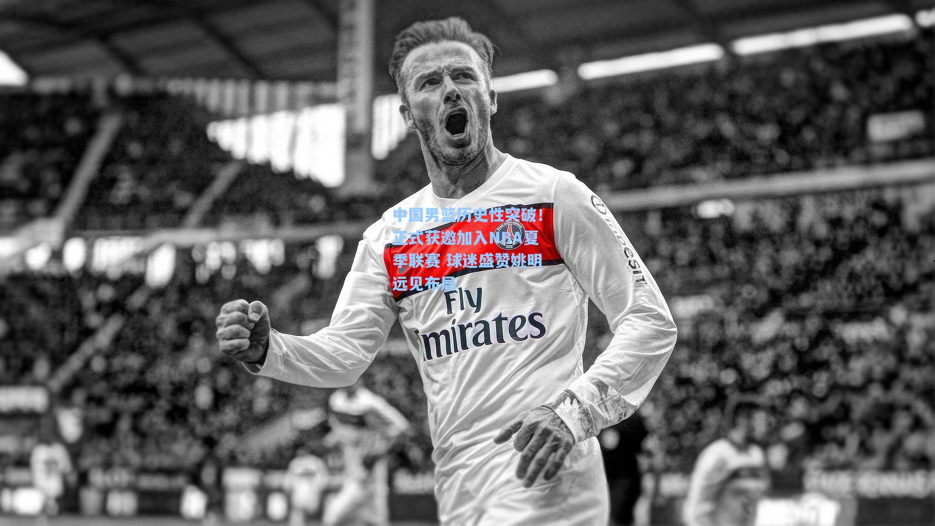 中国男篮历史性突破！正式获邀加入NBA夏季联赛 球迷盛赞姚明远见布局