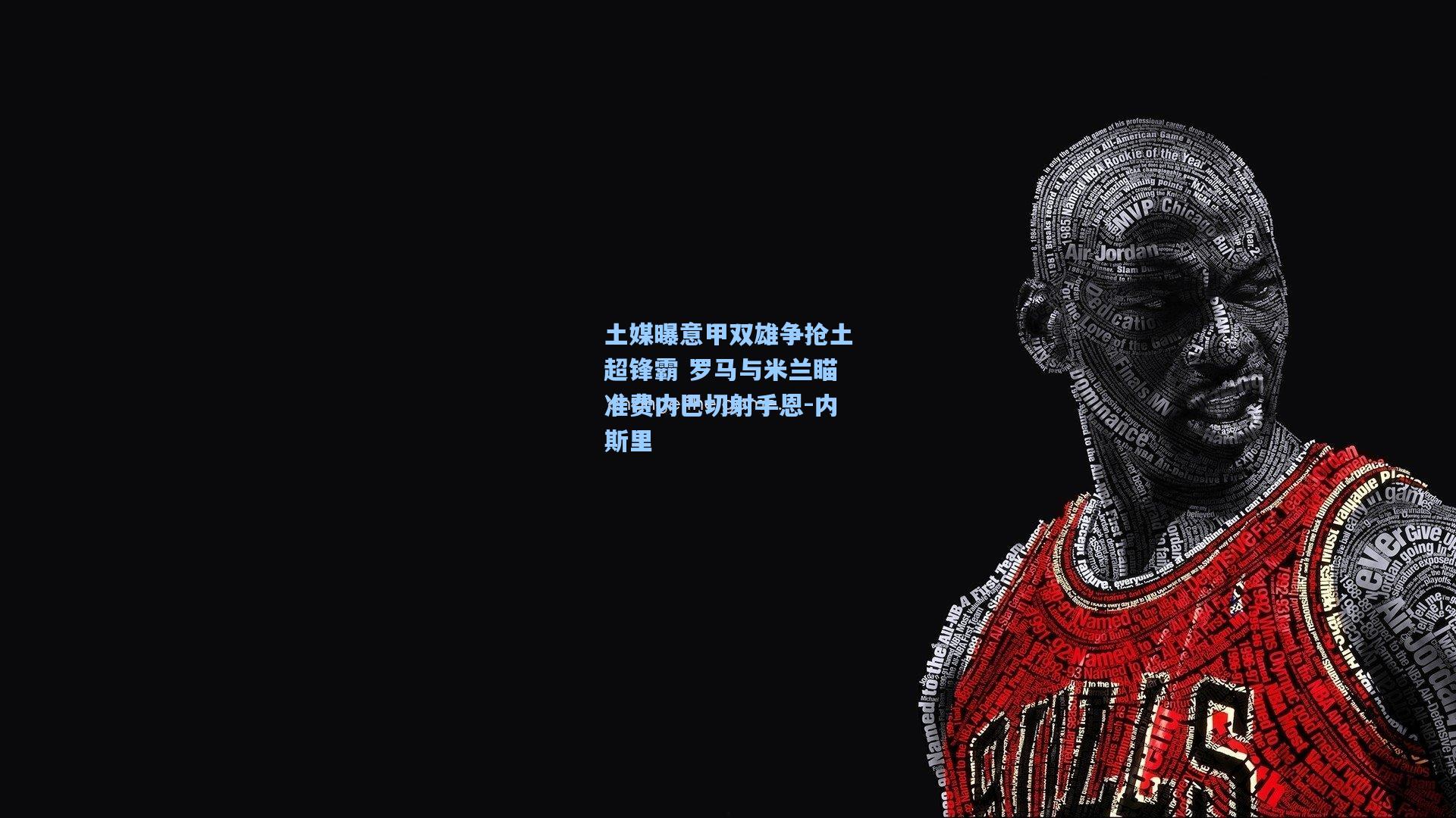 土媒曝意甲双雄争抢土超锋霸 罗马与米兰瞄准费内巴切射手恩-内斯里