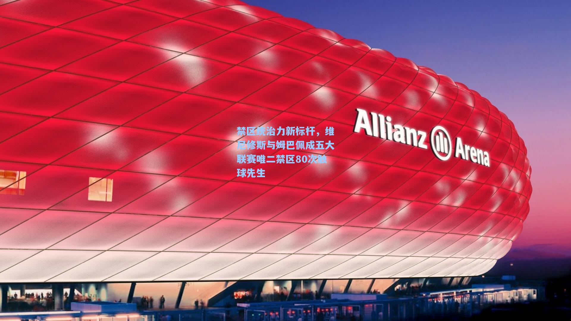 禁区统治力新标杆,维尼修斯与姆巴佩成五大联赛唯二禁区80次触球先生