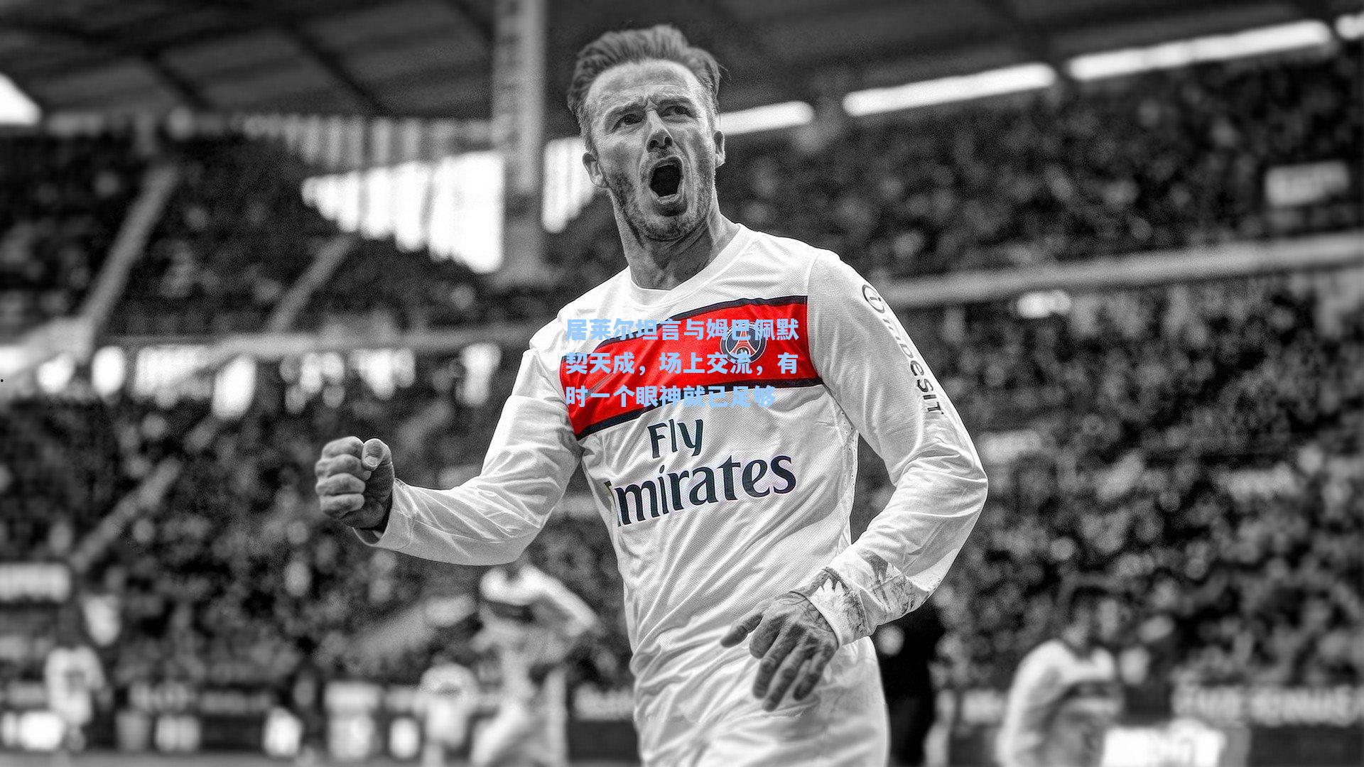 居莱尔坦言与姆巴佩默契天成，场上交流，有时一个眼神就已足够