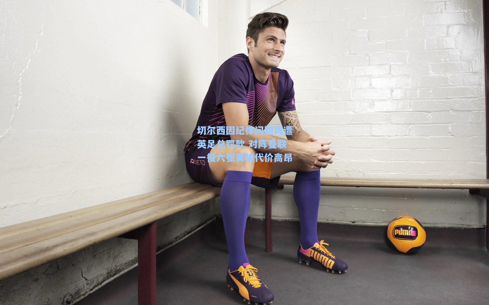 切尔西因纪律问题再遭英足总罚款 对阵曼联一役六张黄牌代价高昂