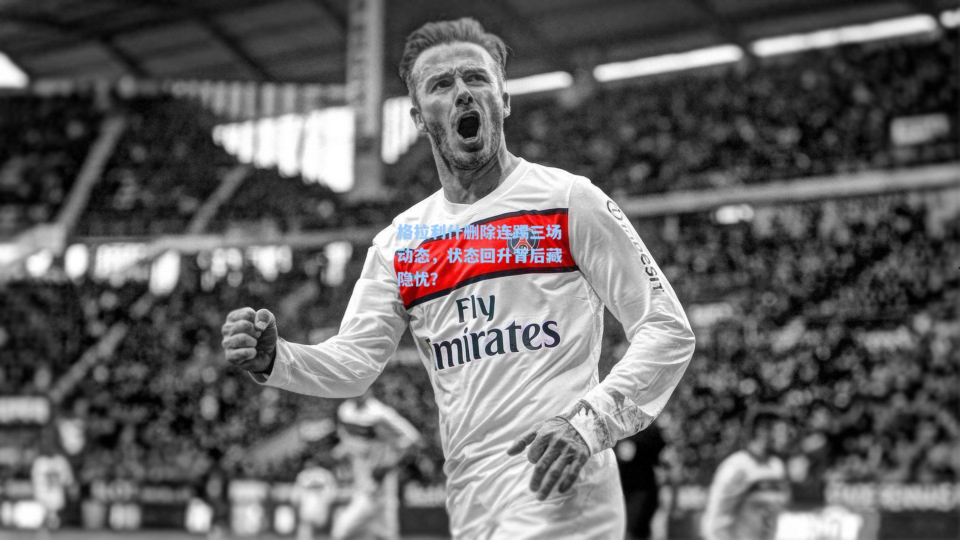 格拉利什删除连踢三场动态，状态回升背后藏隐忧？